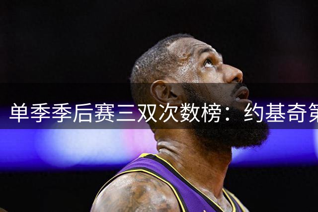 单季季后赛三双次数榜：约基奇第一 东契奇第二 前十中老詹占2席